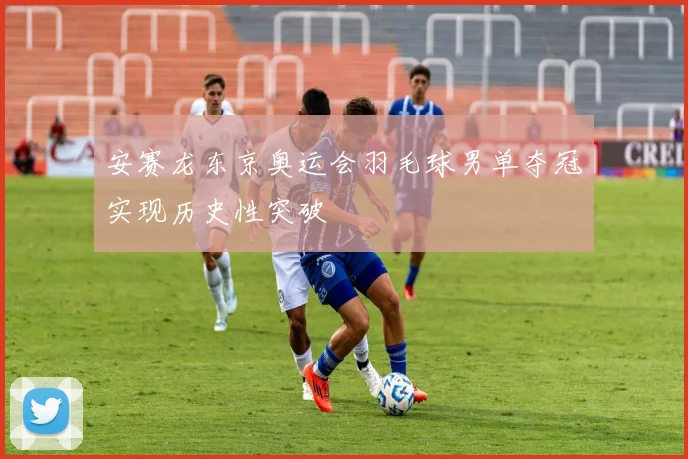 安赛龙东京奥运会羽毛球男单夺冠实现历史性突破
