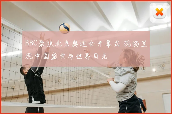 BBC聚焦北京奥运会开幕式 现场呈现中国盛典与世界目光