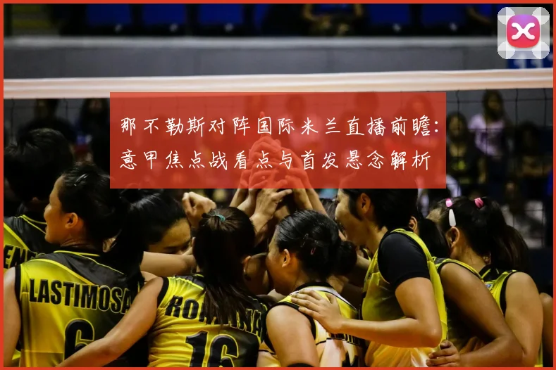 那不勒斯对阵国际米兰直播前瞻：意甲焦点战看点与首发悬念解析