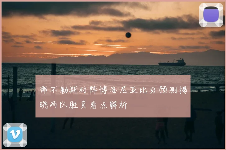 那不勒斯对阵博洛尼亚比分预测揭晓两队胜负看点解析