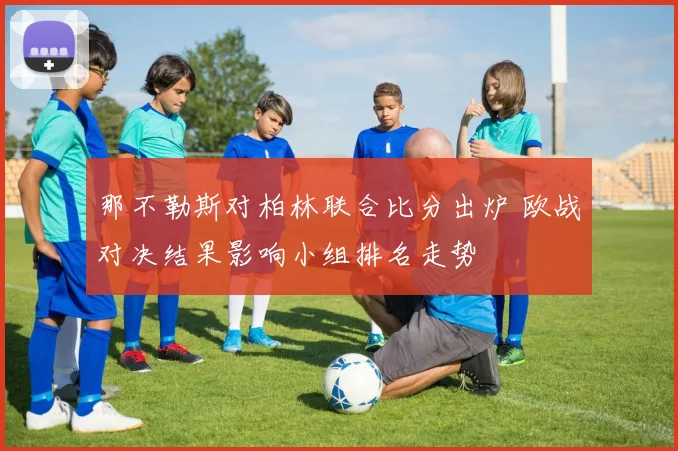 那不勒斯对柏林联合比分出炉 欧战对决结果影响小组排名走势