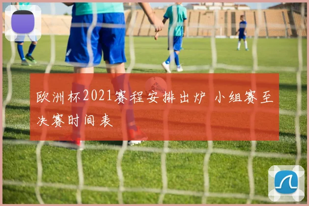 欧洲杯2021赛程安排出炉 小组赛至决赛时间表