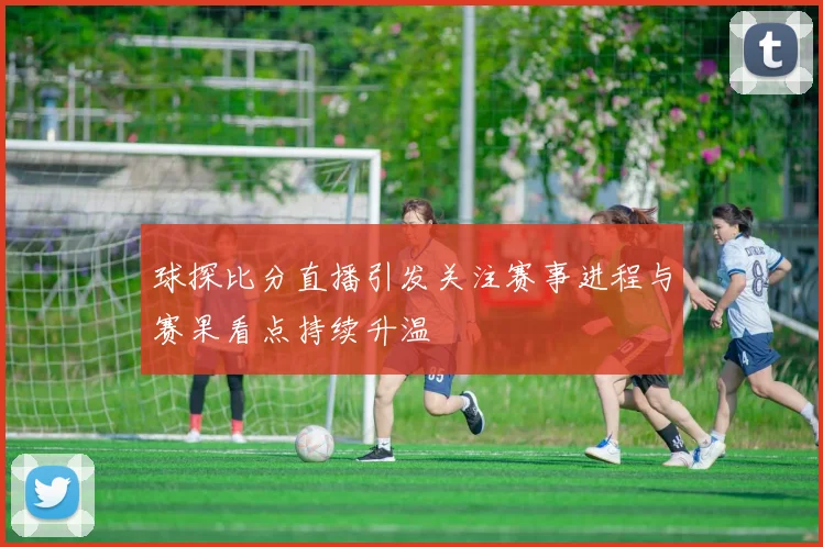 球探比分直播引发关注赛事进程与赛果看点持续升温
