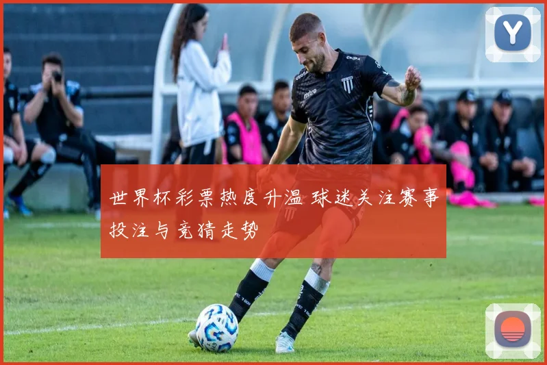 世界杯彩票热度升温 球迷关注赛事投注与竞猜走势
