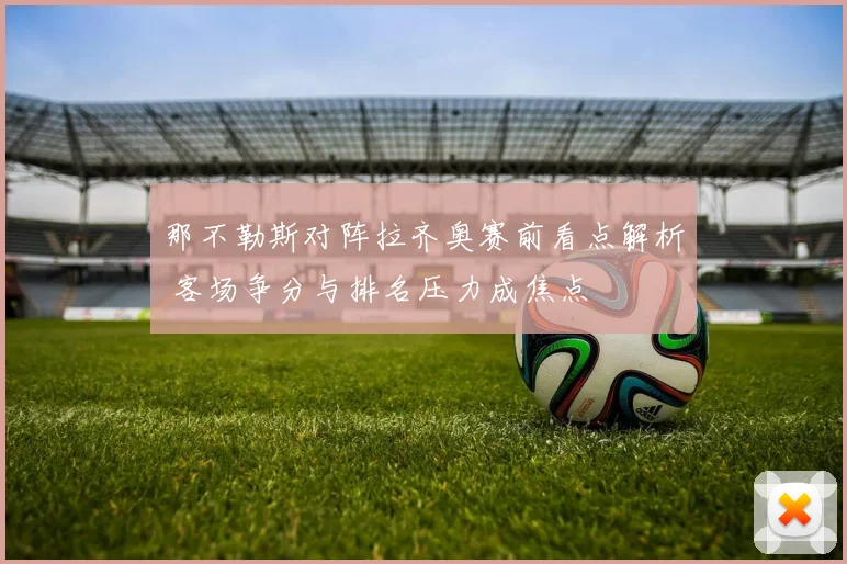 那不勒斯对阵拉齐奥赛前看点解析 客场争分与排名压力成焦点