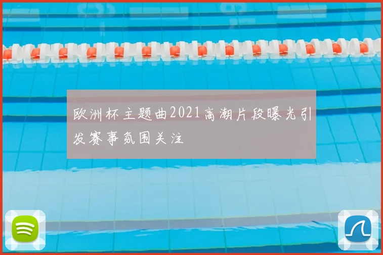 欧洲杯主题曲2021高潮片段曝光引发赛事氛围关注