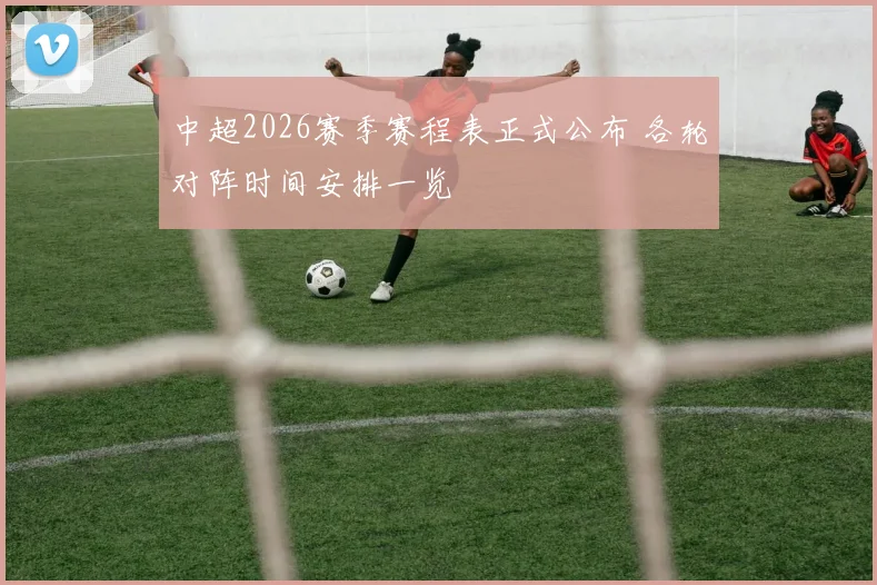 中超2026赛季赛程表正式公布 各轮对阵时间安排一览
