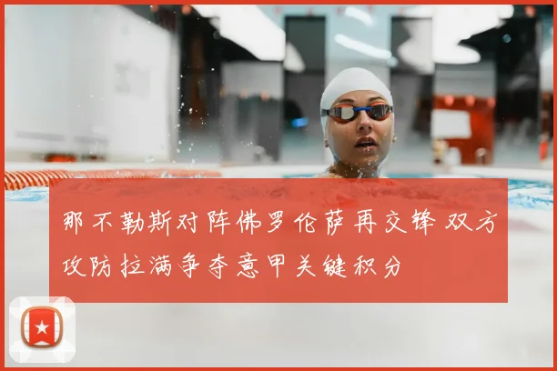 那不勒斯对阵佛罗伦萨再交锋 双方攻防拉满争夺意甲关键积分