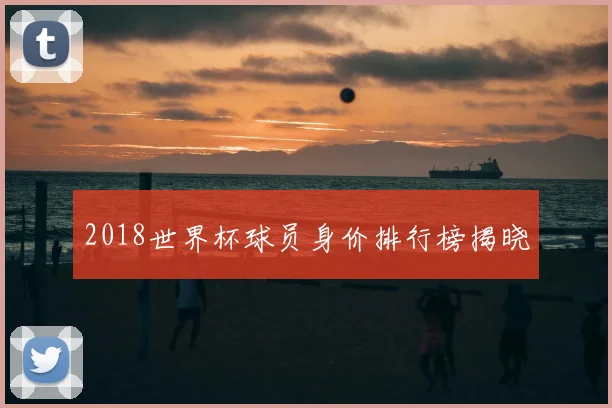 2018世界杯球员身价排行榜揭晓