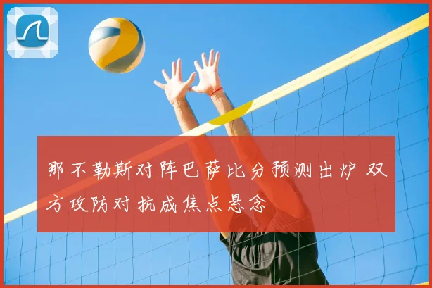 那不勒斯对阵巴萨比分预测出炉 双方攻防对抗成焦点悬念