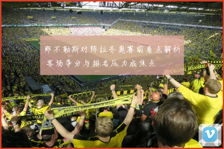那不勒斯对阵拉齐奥赛前看点解析 客场争分与排名压力成焦点