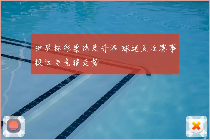 世界杯彩票热度升温 球迷关注赛事投注与竞猜走势