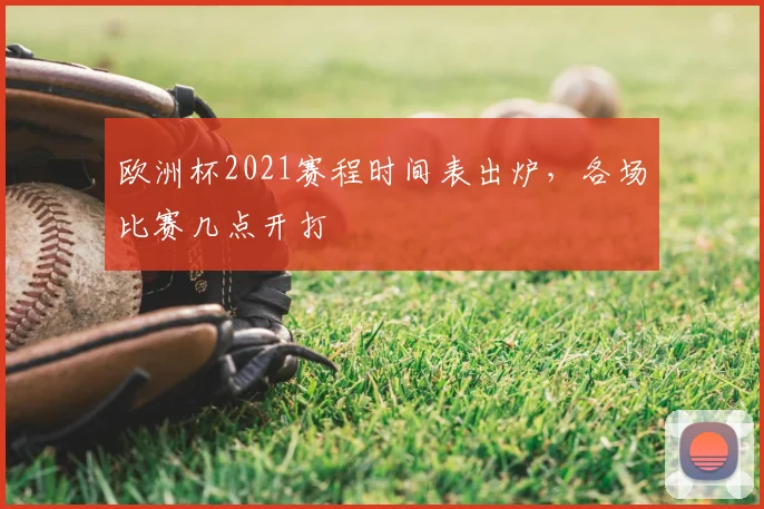 欧洲杯2021赛程时间表出炉,各场比赛几点开打