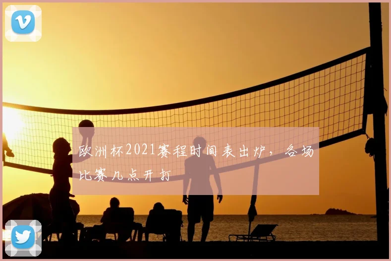 欧洲杯2021赛程时间表出炉,各场比赛几点开打