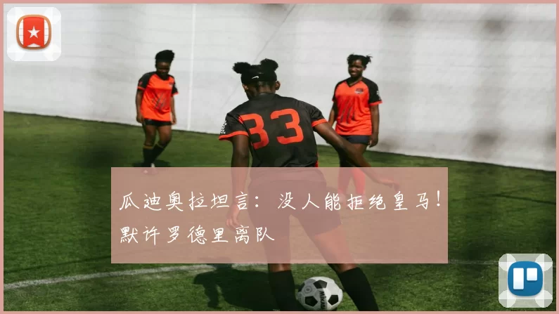 瓜迪奥拉坦言：没人能拒绝皇马！默许罗德里离队