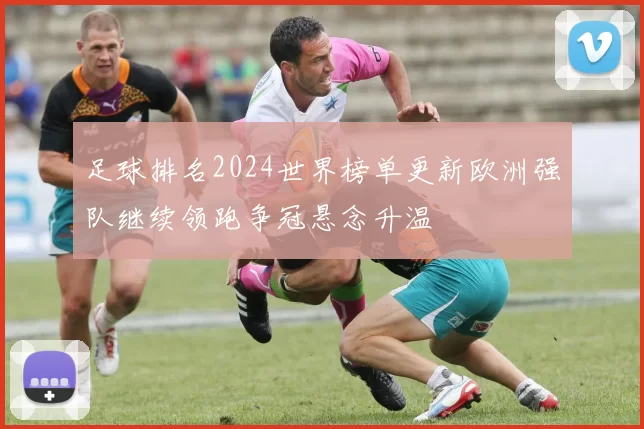 足球排名2024世界榜单更新欧洲强队继续领跑争冠悬念升温