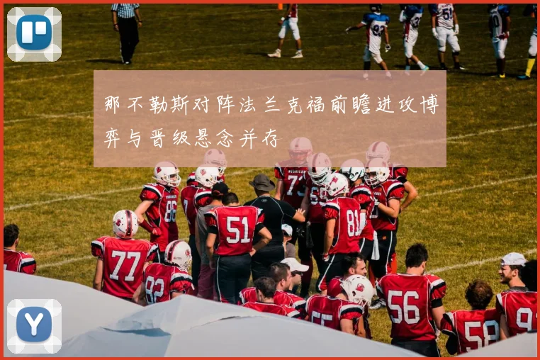 那不勒斯对阵法兰克福前瞻进攻博弈与晋级悬念并存